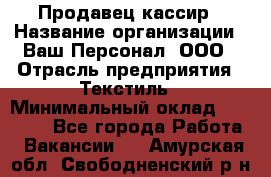 Продавец-кассир › Название организации ­ Ваш Персонал, ООО › Отрасль предприятия ­ Текстиль › Минимальный оклад ­ 19 000 - Все города Работа » Вакансии   . Амурская обл.,Свободненский р-н